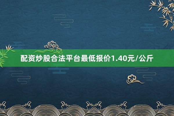 配资炒股合法平台最低报价1.40元/公斤