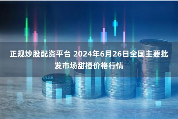 正规炒股配资平台 2024年6月26日全国主要批发市场甜橙价格行情