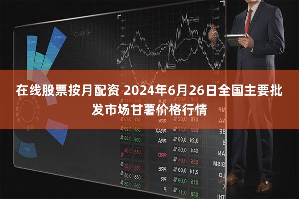 在线股票按月配资 2024年6月26日全国主要批发市场甘薯价格行情