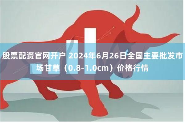 股票配资官网开户 2024年6月26日全国主要批发市场甘草（0.8-1.0cm）价格行情