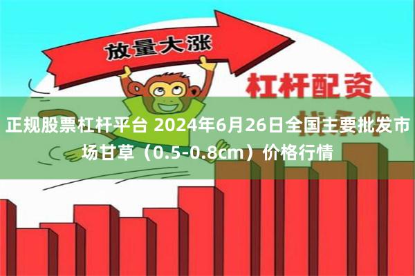 正规股票杠杆平台 2024年6月26日全国主要批发市场甘草（0.5-0.8cm）价格行情