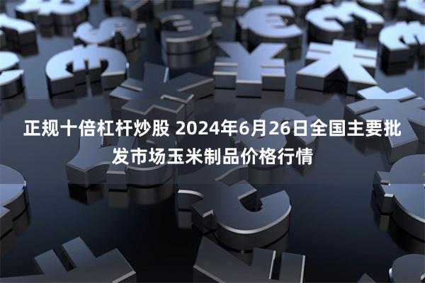 正规十倍杠杆炒股 2024年6月26日全国主要批发市场玉米制品价格行情