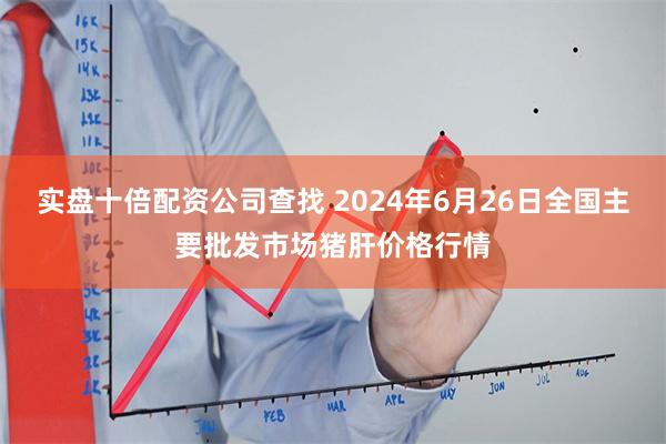 实盘十倍配资公司查找 2024年6月26日全国主要批发市场猪肝价格行情