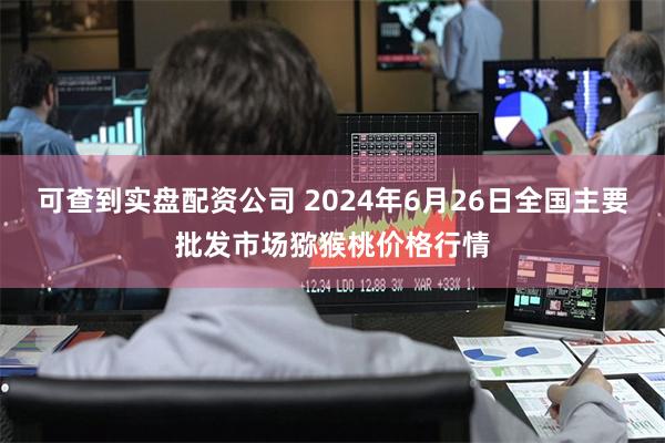 可查到实盘配资公司 2024年6月26日全国主要批发市场