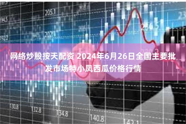 网络炒股按天配资 2024年6月26日全国主要批发市场特