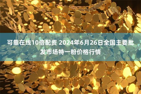 可靠在线10倍配资 2024年6月26日全国主要批发市场特一粉价格行情