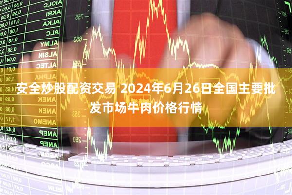 安全炒股配资交易 2024年6月26日全国主要批发市场牛肉价格行情