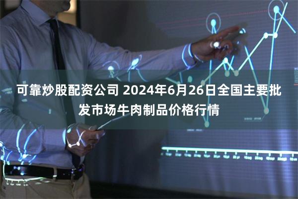 可靠炒股配资公司 2024年6月26日全国主要批发市场牛肉制品价格行情