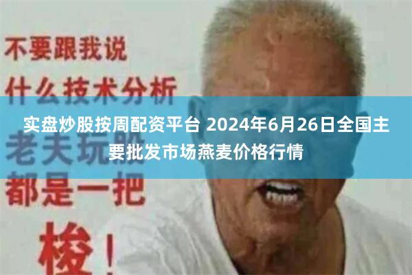 实盘炒股按周配资平台 2024年6月26日全国主要批发市场燕麦价格行情