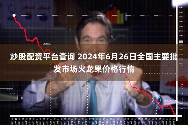 炒股配资平台查询 2024年6月26日全国主要批发市场火龙果价格行情