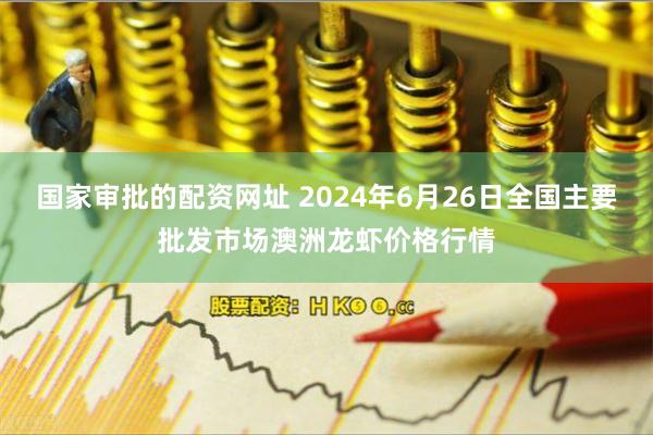 国家审批的配资网址 2024年6月26日全国主要批发市场澳洲龙虾价格行情