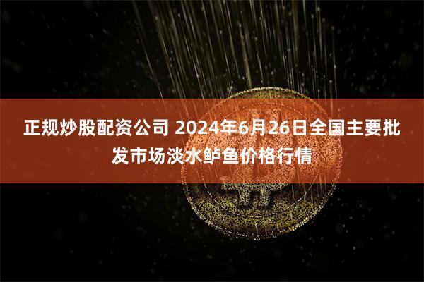 正规炒股配资公司 2024年6月26日全国主要批发市场淡水鲈鱼价格行情