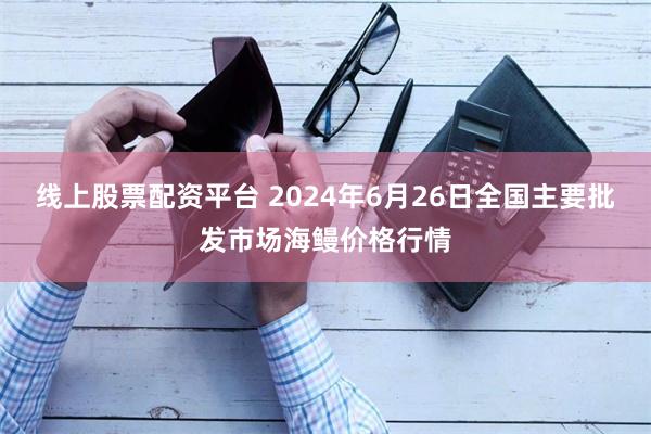 线上股票配资平台 2024年6月26日全国主要批发市场海