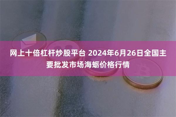 网上十倍杠杆炒股平台 2024年6月26日全国主要批发市