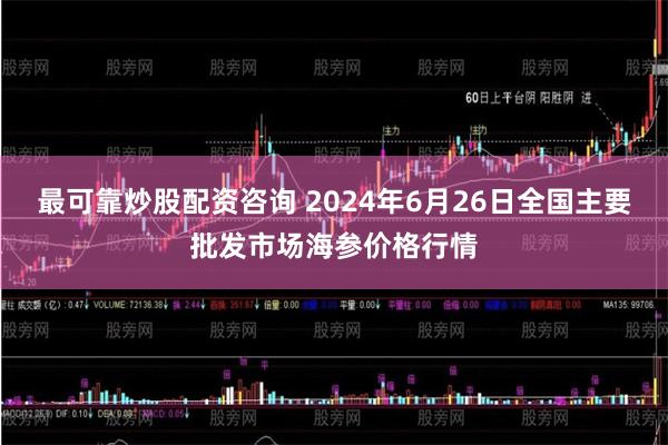 最可靠炒股配资咨询 2024年6月26日全国主要批发市场