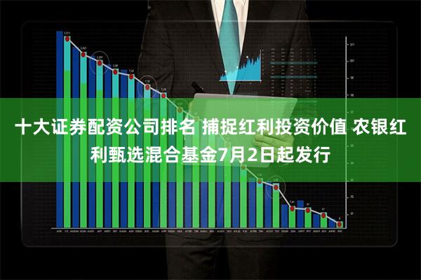 十大证券配资公司排名 捕捉红利投资价值 农银红利甄选混合基金7月2日起发行