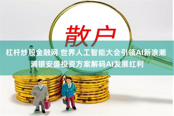 杠杆炒股金融网 世界人工智能大会引领AI新浪潮 浦银安盛投资方案解码AI发展红利