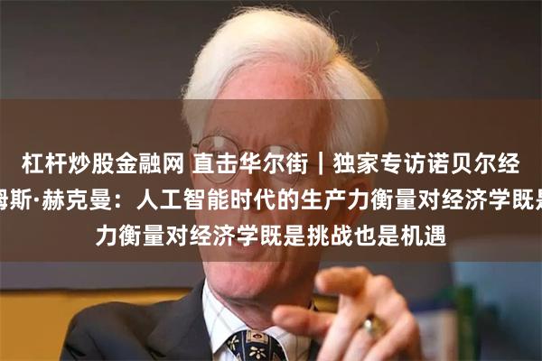 杠杆炒股金融网 直击华尔街｜独家专访诺贝尔经济学奖得主詹姆斯·赫克曼：人工智能时代的生产力衡量对经济学既是挑战也是机遇