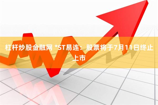 杠杆炒股金融网 *ST易连：股票将于7月11日终止上市