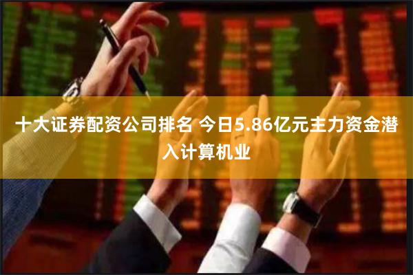 十大证券配资公司排名 今日5.86亿元主力资金潜入计算机业