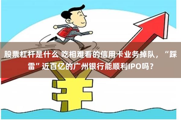 股票杠杆是什么 吃相难看的信用卡业务掉队，“踩雷”近百亿的广州银行能顺利IPO吗？