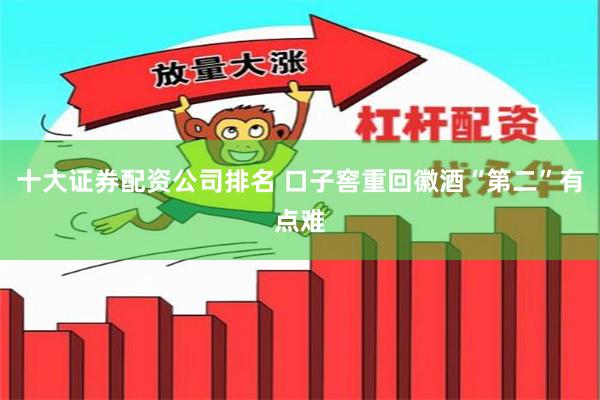 十大证券配资公司排名 口子窖重回徽酒“第二”有点难