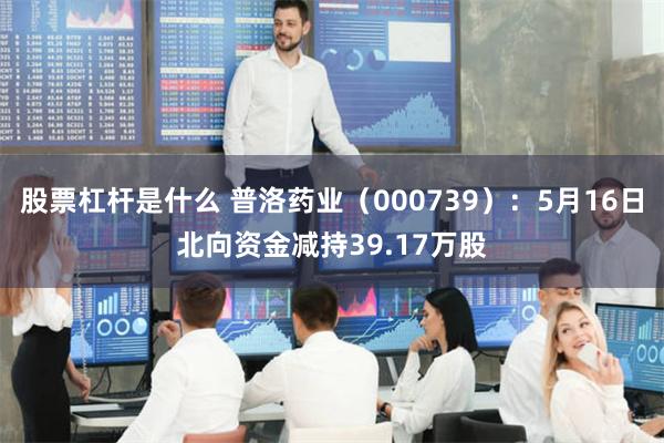 股票杠杆是什么 普洛药业（000739）：5月16日北向资金减持39.17万股