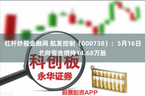 杠杆炒股金融网 航发控制（000738）：5月16日北向资金增持14.68万股