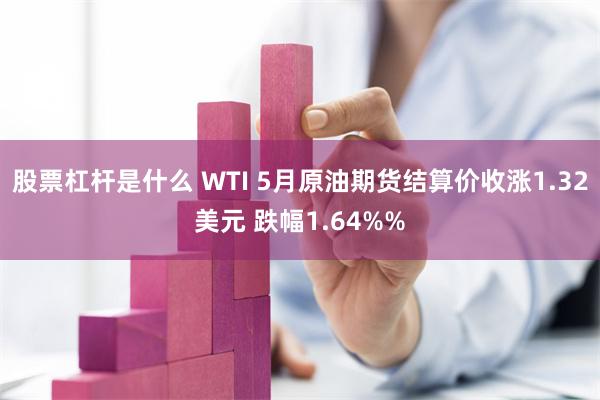 股票杠杆是什么 WTI 5月原油期货结算价收涨1.32美元 跌幅1.64%%