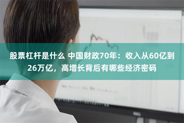 股票杠杆是什么 中国财政70年：收入从60亿到26万亿，高增长背后有哪些经济密码