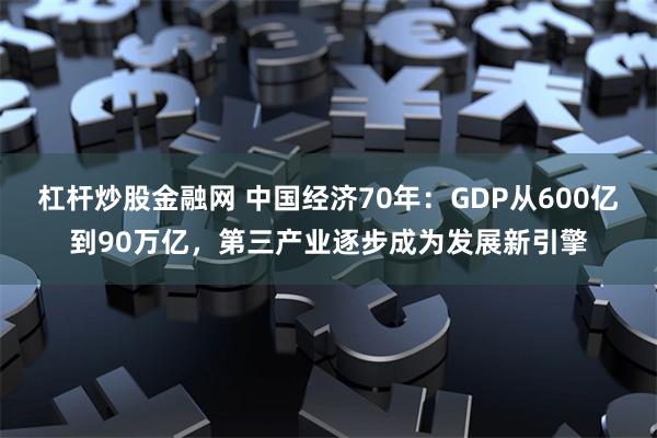 杠杆炒股金融网 中国经济70年：GDP从600亿到90万亿，第三产业逐步成为发展新引擎