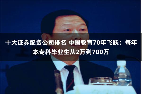 十大证券配资公司排名 中国教育70年飞跃：每年本专科毕业生从2万到700万