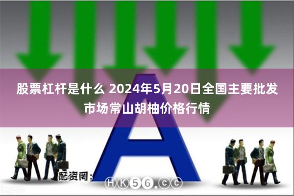 股票杠杆是什么 2024年5月20日全国主要批发市场常山胡柚价格行情