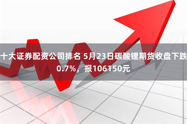 十大证券配资公司排名 5月23日碳酸锂期货收盘下跌0.7%，报106150元