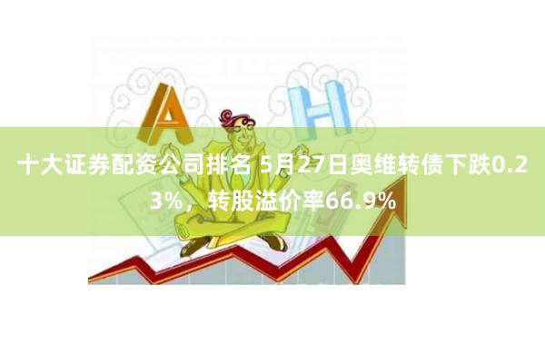 十大证券配资公司排名 5月27日奥维转债下跌0.23%，转股溢价率66.9%