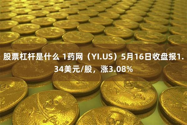 股票杠杆是什么 1药网（YI.US）5月16日收盘报1.34美元/股，涨3.08%