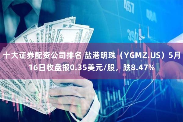 十大证券配资公司排名 盐港明珠（YGMZ.US）5月16日收盘报0.35美元/股，跌8.47%