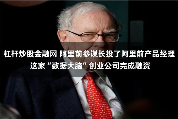 杠杆炒股金融网 阿里前参谋长投了阿里前产品经理 这家“数据大脑”创业公司完成融资