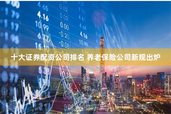 十大证券配资公司排名 养老保险公司新规出炉