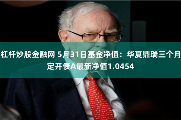 杠杆炒股金融网 5月31日基金净值：华夏鼎瑞三个月定开债A最新净值1.0454