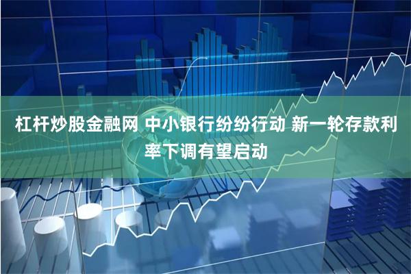 杠杆炒股金融网 中小银行纷纷行动 新一轮存款利率下调有望