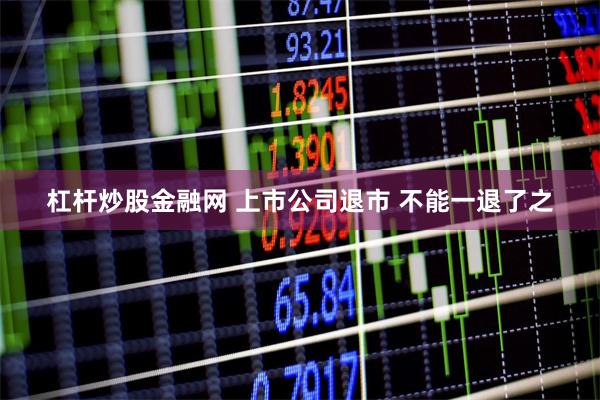 杠杆炒股金融网 上市公司退市 不能一退了之