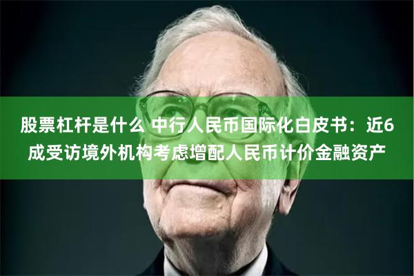 股票杠杆是什么 中行人民币国际化白皮书：近6成受访境外机构考虑增配人民币计价金融资产