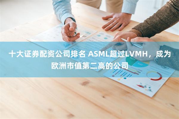 十大证券配资公司排名 ASML超过LVMH，成为欧洲市值第二高的公司