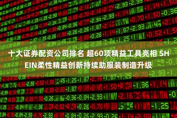 十大证券配资公司排名 超60项精益工具亮相 SHEIN柔性精