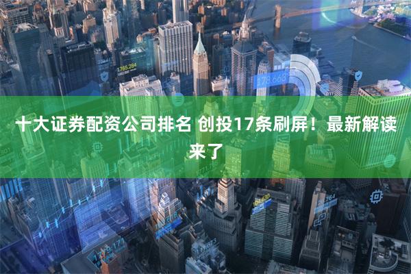 十大证券配资公司排名 创投17条刷屏！最新解读来了