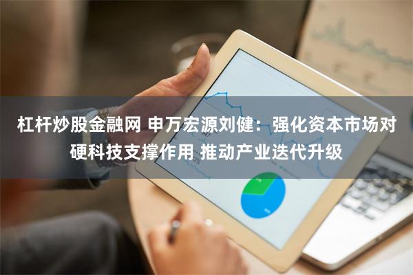 杠杆炒股金融网 申万宏源刘健：强化资本市场对硬科技支撑作