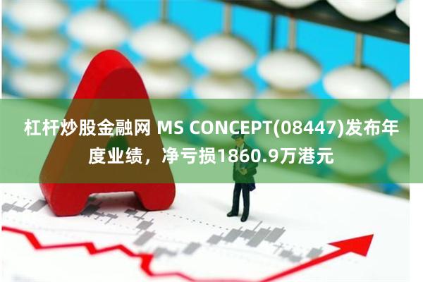 杠杆炒股金融网 MS CONCEPT(08447)发布年度业绩，净亏损1860.9万港元