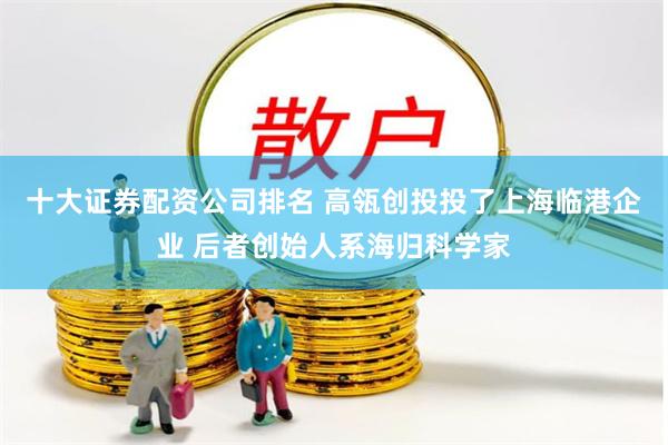 十大证券配资公司排名 高瓴创投投了上海临港企业 后者创始