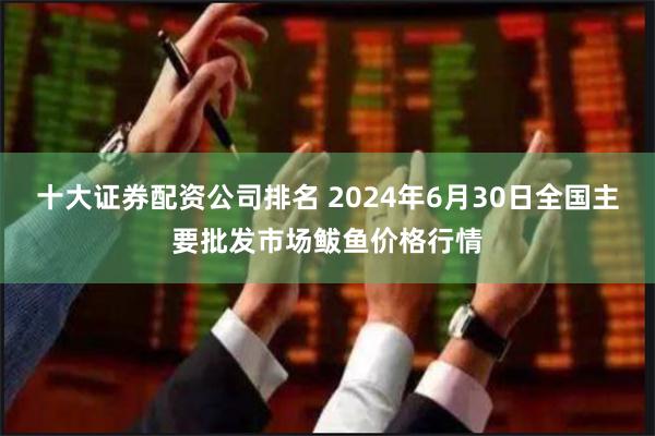 十大证券配资公司排名 2024年6月30日全国主要批发市